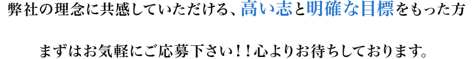 弊社の理念に共感していただける、高い志と明確な目標をもった方まずはお気軽にご応募下さい！！心よりお待ちしております。