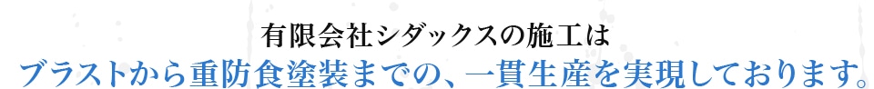 ブラストから重防食塗装までの、一貫生産を実現しております。