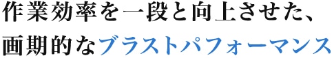 作業効率を一段と向上させた、画期的なブラストパフォーマンス